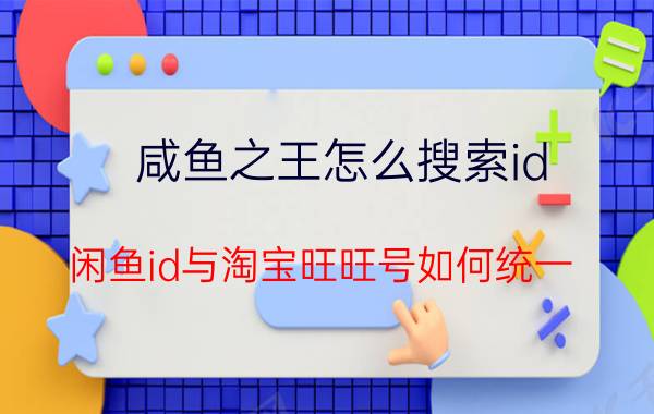 咸鱼之王怎么搜索id 闲鱼id与淘宝旺旺号如何统一？